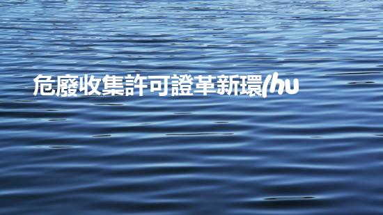 危廢收集許可證革新環(huán)保技術(shù)：嶄新時代的廢棄物處理方法是什么？